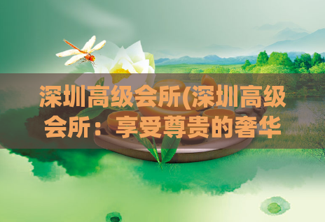 深圳高级会所(深圳高级会所：享受尊贵的奢华体验)