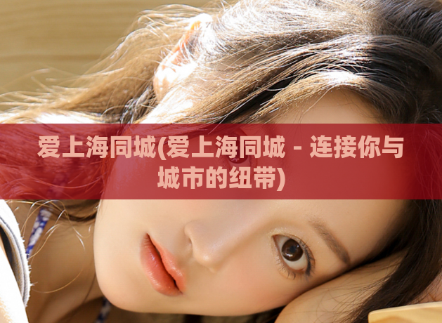 爱上海同城(爱上海同城 - 连接你与城市的纽带)