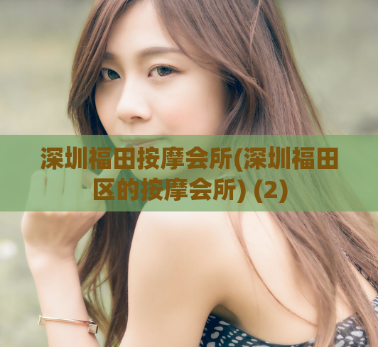 深圳福田按摩会所(深圳福田区的按摩会所) (2)