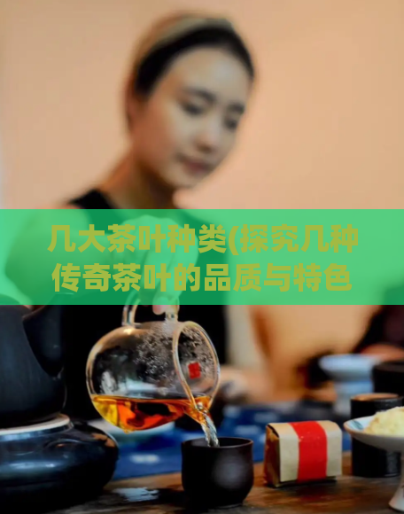几大茶叶种类(探究几种传奇茶叶的品质与特色)