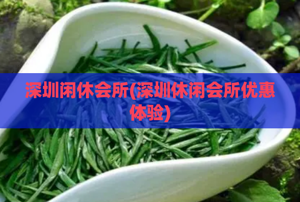 深圳闲休会所(深圳休闲会所优惠体验)