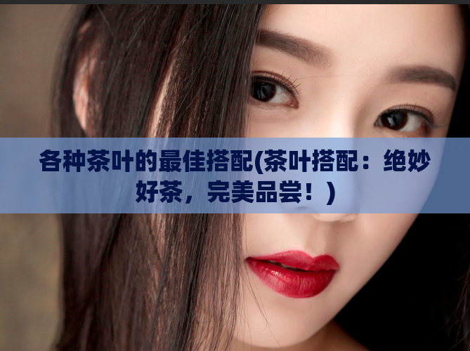 各种茶叶的最佳搭配(茶叶搭配：绝妙好茶，完美品尝！)