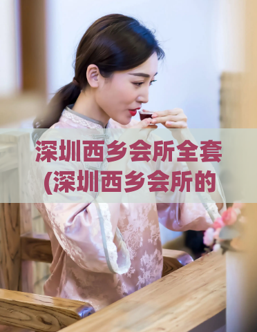 深圳西乡会所全套(深圳西乡会所的特色服务)