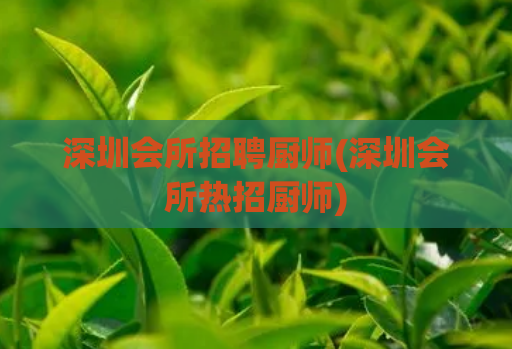 深圳会所招聘厨师(深圳会所热招厨师)