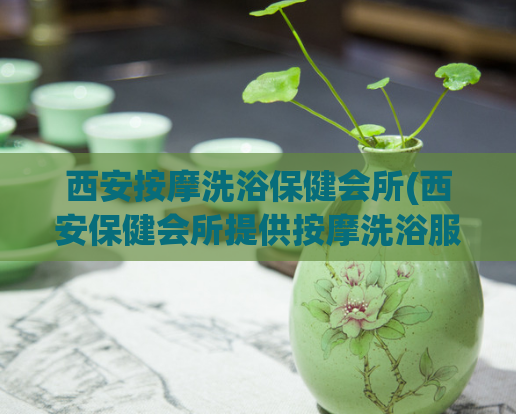 西安按摩洗浴保健会所(西安保健会所提供按摩洗浴服务)