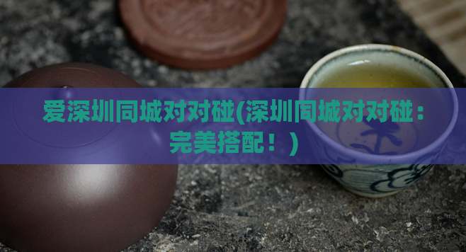 爱深圳同城对对碰(深圳同城对对碰：完美搭配！)