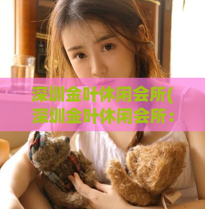 深圳金叶休闲会所(深圳金叶休闲会所：体验奢华休闲享受)