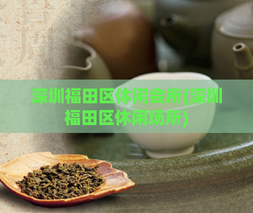 深圳福田区休闲会所(深圳福田区休闲场所)