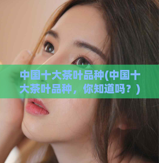 中国十大茶叶品种(中国十大茶叶品种，你知道吗？)