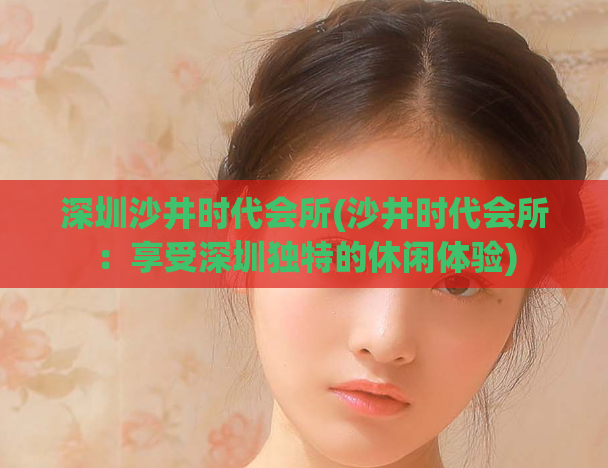 深圳沙井时代会所(沙井时代会所：享受深圳独特的休闲体验)