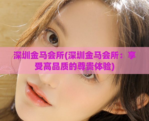 深圳金马会所(深圳金马会所：享受高品质的尊贵体验)