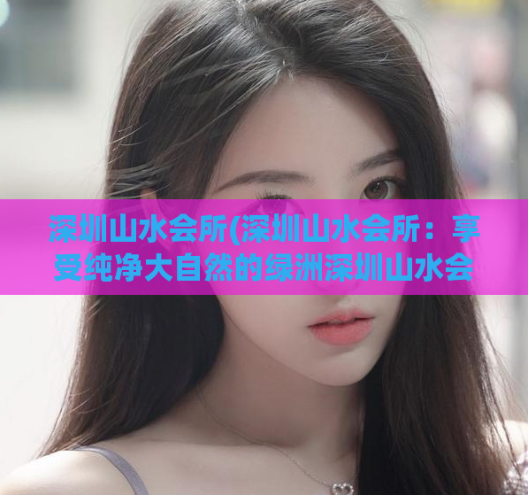深圳山水会所(深圳山水会所：享受纯净大自然的绿洲深圳山水会所)