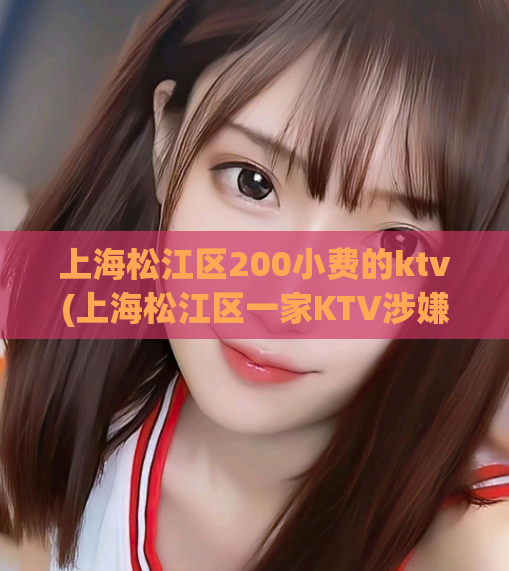 上海松江区200小费的ktv(上海松江区一家KTV涉嫌收取200元小费)