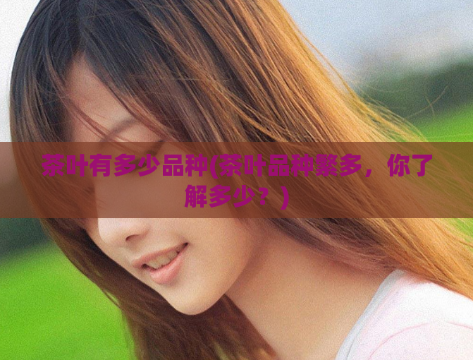 茶叶有多少品种(茶叶品种繁多，你了解多少？)