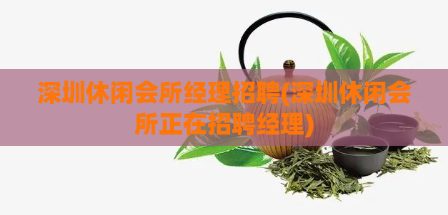 深圳休闲会所经理招聘(深圳休闲会所正在招聘经理)