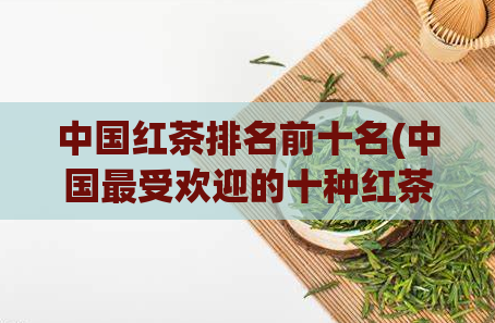 中国红茶排名前十名(中国最受欢迎的十种红茶排名)