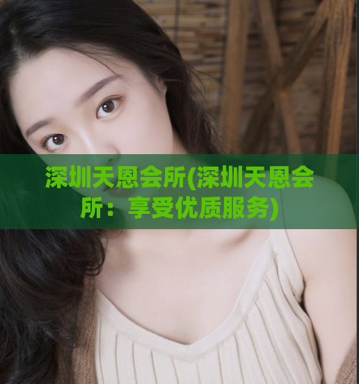 深圳天恩会所(深圳天恩会所：享受优质服务)