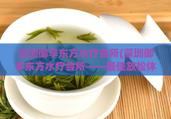 深圳御享东方水疗会所(深圳御享东方水疗会所——最佳放松休闲去处)