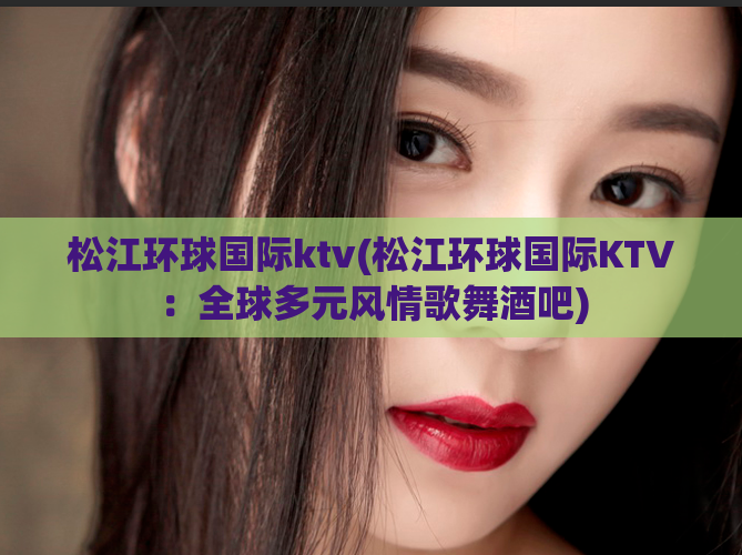 松江环球国际ktv(松江环球国际KTV：全球多元风情歌舞酒吧)
