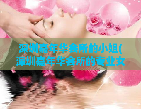 深圳嘉年华会所的小姐(深圳嘉年华会所的专业女性服务)