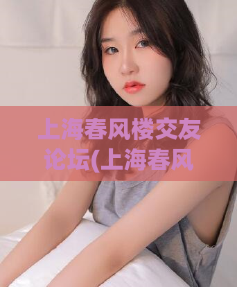上海春风楼交友论坛(上海春风楼社交平台)