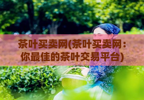 茶叶买卖网(茶叶买卖网：你最佳的茶叶交易平台)