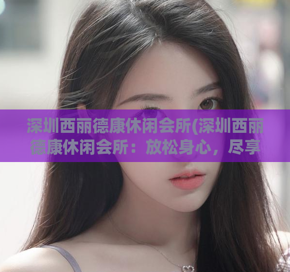 深圳西丽德康休闲会所(深圳西丽德康休闲会所：放松身心，尽享惬意)