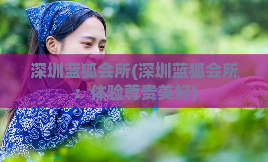 深圳蓝狐会所(深圳蓝狐会所：体验尊贵美好)