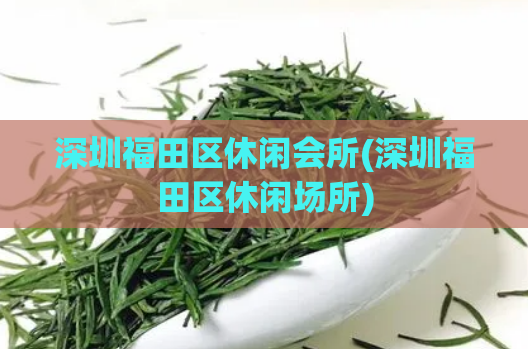 深圳福田区休闲会所(深圳福田区休闲场所)