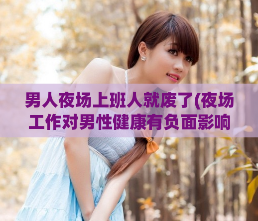 男人夜场上班人就废了(夜场工作对男性健康有负面影响)