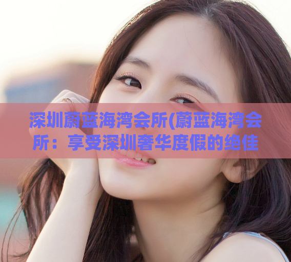 深圳蔚蓝海湾会所(蔚蓝海湾会所：享受深圳奢华度假的绝佳选择)
