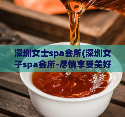 深圳女士spa会所(深圳女子spa会所-尽情享受美好护理的地方)