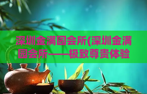 深圳金满园会所(深圳金满园会所——极致尊贵体验) (2)