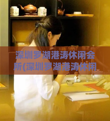 深圳罗湖港涛休闲会所(深圳罗湖港涛休闲会所：享受独特休闲体验)