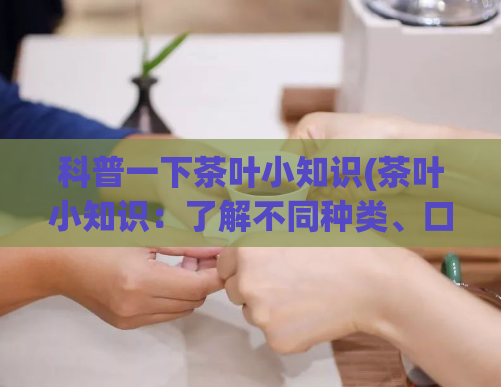 科普一下茶叶小知识(茶叶小知识：了解不同种类、口感和冲泡技巧)