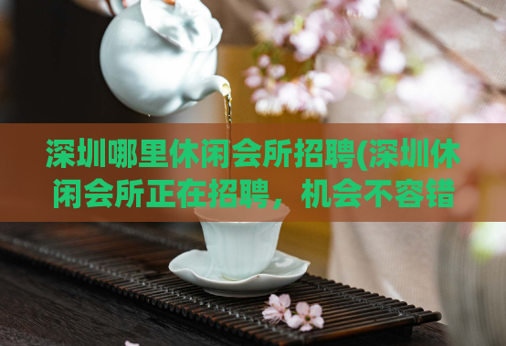 深圳哪里休闲会所招聘(深圳休闲会所正在招聘，机会不容错过！) (2)