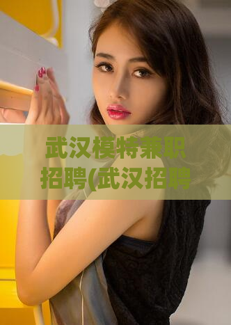 武汉模特兼职招聘(武汉招聘模特兼职) (2)