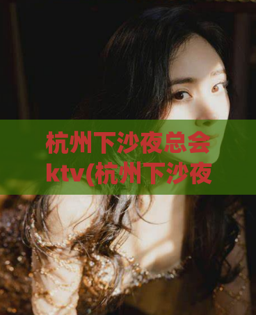 杭州下沙夜总会ktv(杭州下沙夜场嗨翻天) (2)