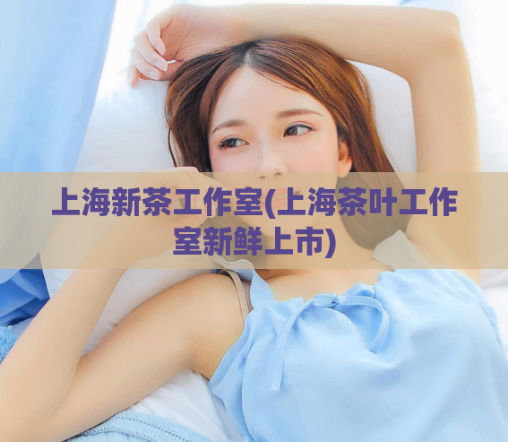上海新茶工作室(上海茶叶工作室新鲜上市)