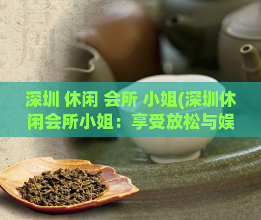 深圳 休闲 会所 小姐(深圳休闲会所小姐：享受放松与娱乐的绝佳选择) (2)