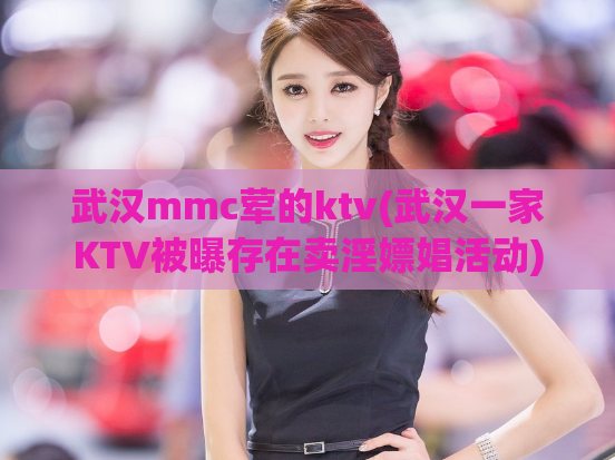 武汉mmc荤的ktv(武汉一家KTV被曝存在卖淫嫖娼活动)