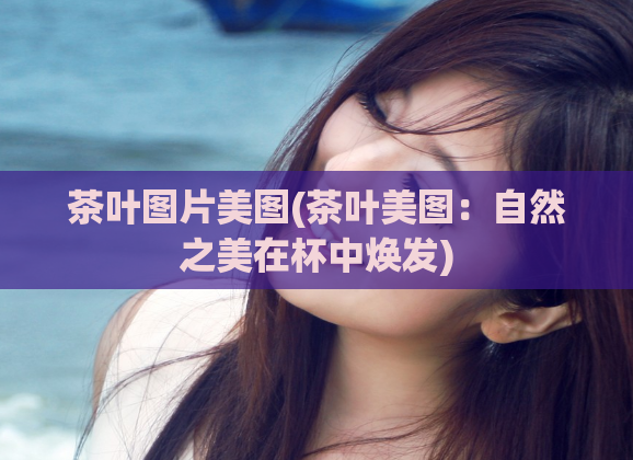 茶叶图片美图(茶叶美图：自然之美在杯中焕发)
