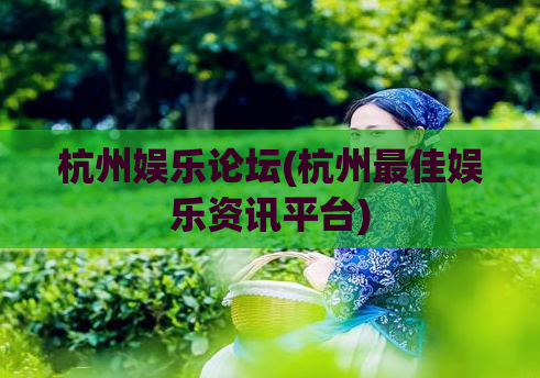 杭州娱乐论坛(杭州最佳娱乐资讯平台)