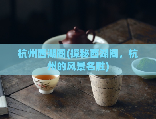 杭州西湖阁(探秘西湖阁，杭州的风景名胜)