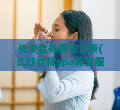 长沙丝袜养生会所(长沙丝袜spa养生服务)