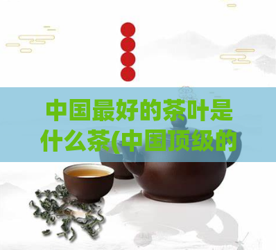 中国最好的茶叶是什么茶(中国顶级的茶叶是哪种？)