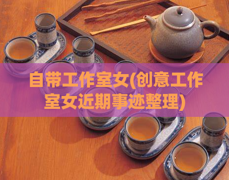 自带工作室女(创意工作室女近期事迹整理)