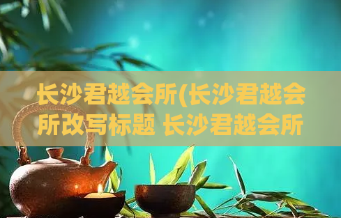 长沙君越会所(长沙君越会所改写标题 长沙君越会所精彩体验)