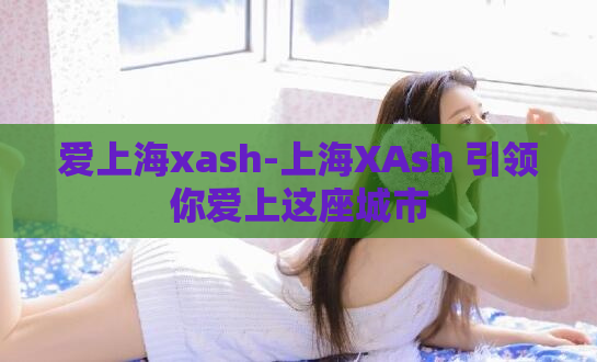 爱上海xash-上海XAsh 引领你爱上这座城市