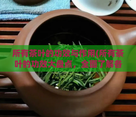 所有茶叶的功效与作用(所有茶叶的功效大盘点,全面了解各种茶的作用)
